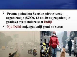 
Prema podacima Svetske zdravstvene
organizacije (SZO), 13 od 20 najzagađenijih
gradova sveta nalaze se u Indiji

Nju Delhi-najzagađeniji grad na svetu
 