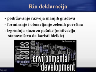Rio deklaracija
- podržavanje razvoja manjih gradova
- formiranje i obnavljanje zelenih površina
- izgradnja staza za pešake (motivacija
stanovništva da koristi bicikle)
 