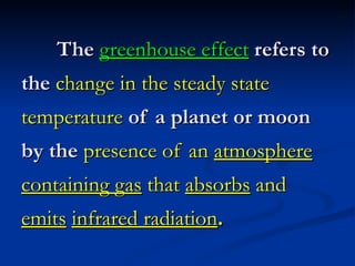 The greenhouse effect refers to
the change in the steady state
temperature of a planet or moon
by the presence of an atmosphere
containing gas that absorbs and
emits infrared radiation.
 