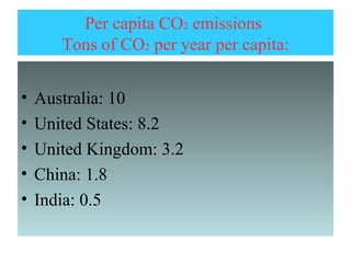 Per capita CO2 emissions
       Tons of CO2 per year per capita:


•   Australia: 10
•   United States: 8.2
•   United Kingdom: 3.2
•   China: 1.8
•   India: 0.5
 