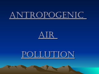 ANTROPOGENIC

    AIR

 POLLUTION
 