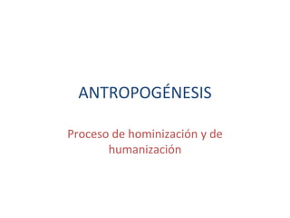 ANTROPOGÉNESIS

Proceso de hominización y de
       humanización
 