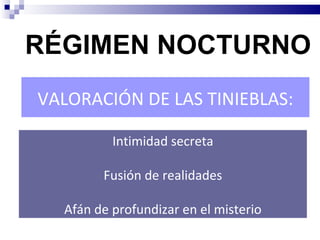 RÉGIMEN NOCTURNO
VALORACIÓN DE LAS TINIEBLAS:

          Intimidad secreta

        Fusión de realidades

  Afán de profundizar en el misterio
 