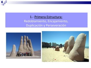 1.- Primera Estructura:
Redoblamiento, Encajamiento,
 Duplicación y Perseveración
 
