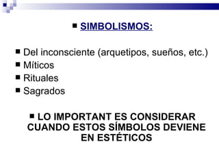    SIMBOLISMOS:

 Del inconsciente (arquetipos, sueños, etc.)
 Míticos
 Rituales
 Sagrados


    LO IMPORTANT ES CONSIDERAR
    CUANDO ESTOS SÍMBOLOS DEVIENE
            EN ESTÉTICOS
 