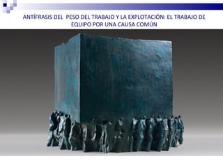 ANTÍFRASIS DEL PESO DEL TRABAJO Y LA EXPLOTACIÓN: EL TRABAJO DE
                 EQUIPO POR UNA CAUSA COMÚN
 