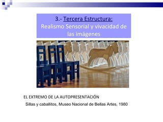 3.- Tercera Estructura:
        Realismo Sensorial y vivacidad de
                   las imágenes




EL EXTREMO DE LA AUTOPRESENTACIÓN
Sillas y caballitos, Museo Nacional de Bellas Artes, 1980
 