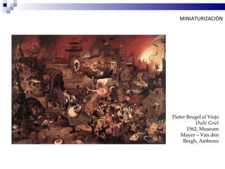 MINIATURIZACIÓN




Pieter Brugel el Viejo
           Dulle Griet
       1562, Museum
    Mayer – Van den
     Bergh, Amberes
 