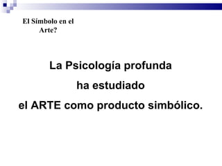 El Símbolo en el
     Arte?



        La Psicología profunda
                   ha estudiado
el ARTE como producto simbólico.
 
