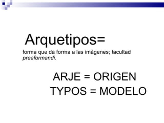 Arquetipos=
forma que da forma a las imágenes; facultad
preaformandi.


          ARJE = ORIGEN
          TYPOS = MODELO
 