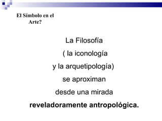 El Símbolo en el
     Arte?


                     La Filosofía
                     ( la iconología
               y la arquetipología)
                     se aproximan
                   desde una mirada
     reveladoramente antropológica.
 
