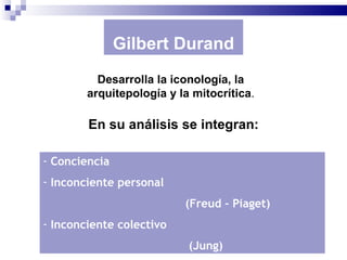 Gilbert Durand
          Desarrolla la iconología, la
        arquitepología y la mitocrítica.

        En su análisis se integran:

- Conciencia
- Inconciente personal
                          (Freud – Piaget)
- Inconciente colectivo
                           (Jung)
 