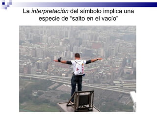 La interpretación del símbolo implica una
      especie de “salto en el vacío”
 