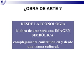 ¿OBRA DE ARTE ?


    DESDE LA ICONOLOGÍA
 la obra de arte será una IMAGEN
           SIMBÓLICA
complejamente construida en y desde
        una trama cultural.
 