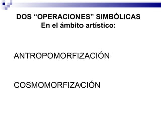 DOS “OPERACIONES” SIMBÓLICAS
      En el ámbito artístico:



ANTROPOMORFIZACIÓN


COSMOMORFIZACIÓN
 