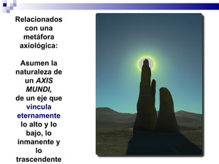 Relacionados
  con una
  metáfora
 axiológica:

  Asumen la
naturaleza de
   un AXIS
    MUNDI,
de un eje que
    vincula
eternamente
  lo alto y lo
    bajo, lo
 inmanente y
       lo
trascendente
 