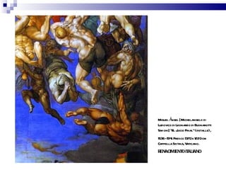 Miguel Á  ngel [Michelangelo di
Ludovico di Leonardo di Buonarotti
Sim oni] “El Juicio Final”(detalle),
1536 -154 Fresco 1370x 1220cm
         1.
Cappella Sistina, Vaticano.
RENACIMIENT IT
           O ALIANO
 