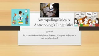 AntropolingÜística o
Antropología Lingüística
¿qué es?
Es el estudio interdisciplinario de cómo el lenguaje influye en la
vida social y cultural.
 