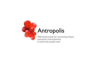 Antropolis
Web based project for connecting citizens,
contractors and authorities
to build what people need.
 