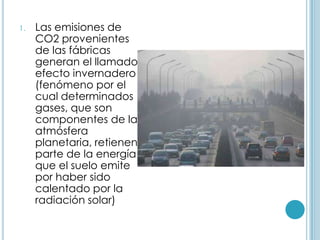Las emisiones de CO2 provenientes de las fábricas generan el llamado efecto invernadero (fenómeno por el cual determinados gases, que son componentes de la atmósfera planetaria, retienen parte de la energía que el suelo emite por haber sido calentado por la radiación solar)