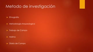 Metodo de investigación 
 Etnografia 
 Metodologia Arqueologica 
 Trabajo de Campo 
 Holimo 
 Diario de Campo 
 