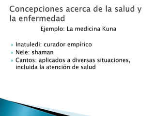Ejemplo: La medicina Kuna
 Inatuledi: curador empírico
 Nele: shaman
 Cantos: aplicados a diversas situaciones,
incluida la atención de salud
 
