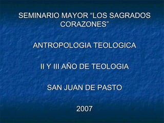 SEMINARIO MAYOR “LOS SAGRADOS CORAZONES” ANTROPOLOGIA TEOLOGICA II Y III AÑO DE TEOLOGIA SAN JUAN DE PASTO 2007 