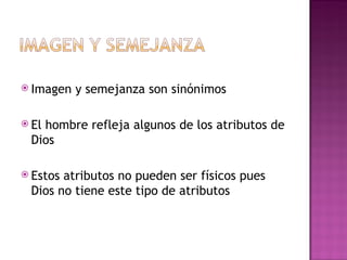 Imagen y semejanza son sinónimos El hombre refleja algunos de los atributos de Dios Estos atributos no pueden ser físicos pues Dios no tiene este tipo de atributos 