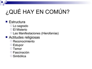 ¿QUÉ HAY EN COMÚN? Estructura Lo sagrado El Misterio Las Manifestaciones (Hierofanías) Actitudes religiosas Reconocimiento Estupor Temor Fascinación Simbólica 