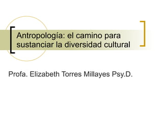 Antropología: el camino para sustanciar la diversidad cultural Profa. Elizabeth Torres Millayes Psy.D.  