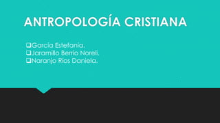 ANTROPOLOGÍA CRISTIANA
García Estefanía.
Jaramillo Berrio Noreli.
Naranjo Ríos Daniela.
 