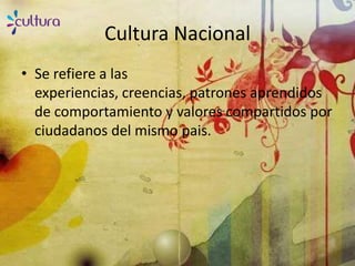 Cultura Nacional
• Se refiere a las
  experiencias, creencias, patrones aprendidos
  de comportamiento y valores compartidos por
  ciudadanos del mismo pais.
 