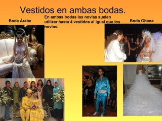 Vestidos en ambas bodas.
Boda Àrabe Boda Gitana
En ambas bodas las novias suelen
utilizar hasta 4 vestidos al igual que los
novios.
 