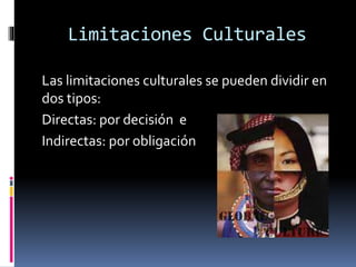 Las limitaciones culturales se pueden dividir en
dos tipos:
Directas: por decisión e
Indirectas: por obligación
Limitaciones Culturales
 