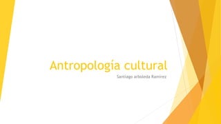Antropología cultural
Santiago arboleda Ramírez
 
