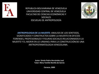 REPUBLICA BOLIVARIANA DE VENEZUELA
UNIVERSIDAD CENTRAL DE VENEZUELA
FACULTAD DE CIENCIAS ECONÓMICAS Y
SOCIALES
ESCUELAS DE ANTROPOLOGÍA

Autor: Simón Pedro Hernández Leal
Tutor: Mary Yamilet Bonilla de García
Caracas, 2009

 