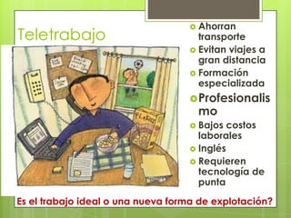TeletrabajoAhorran transporteEvitan viajes a gran distanciaFormación especializadaProfesionalismoBajos costos laboralesInglésRequieren tecnología de puntaEs el trabajo ideal o una nueva forma de explotación?