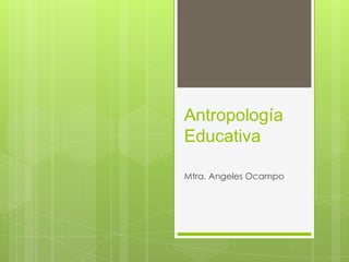 Antropología
Educativa
Mtra. Angeles Ocampo

 