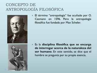 CONCEPTO DE
ANTROPOLOGÍA FILOSÓFICA
 El término “antropología” fue acuñado por O.
Casmann en 1596. Pero la antropología
f...