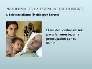 PROBLEMA DE LA ESENCIA DEL HOMBRE
4. Existencialismo (Heidegger, Sartre)
El ser del hombre es ser
para la muerte, es la
preocupación por su
finitud
 