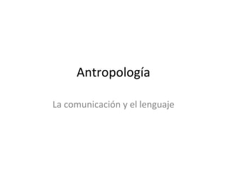 Antropología
La comunicación y el lenguaje
 