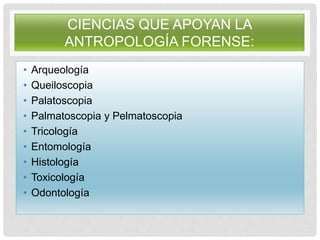 CIENCIAS QUE APOYAN LA
ANTROPOLOGÍA FORENSE:
• Arqueología
• Queiloscopia
• Palatoscopia
• Palmatoscopia y Pelmatoscopia
• Tricología
• Entomología
• Histología
• Toxicología
• Odontología
 
