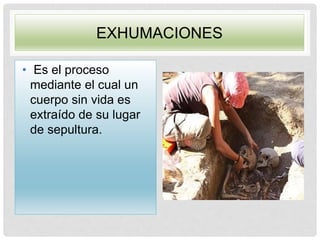 EXHUMACIONES
• Es el proceso
mediante el cual un
cuerpo sin vida es
extraído de su lugar
de sepultura.
 