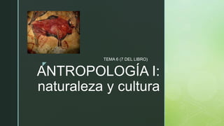 z
ANTROPOLOGÍA I:
naturaleza y cultura
TEMA 6 (7 DEL LIBRO)
 