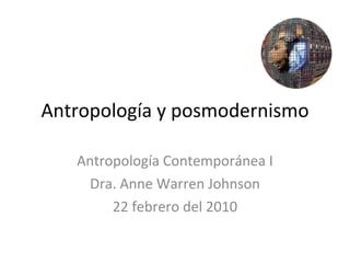 Antropología y posmodernismo Antropología Contemporánea I Dra. Anne Warren Johnson 22 febrero del 2010 