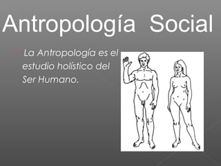 Antropología Social 
 La Antropología es el 
estudio holístico del 
Ser Humano. 
 