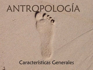 ANTROPOLOGÍA




  Características Generales
 