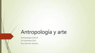 Antropología y arte
Antropología Cultural
24 noviembre 2015
Dra. Anne W. Johnson
 