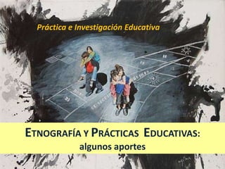 Práctica e Investigación Educativa

ETNOGRAFÍA Y PRÁCTICAS EDUCATIVAS:
algunos aportes

 
