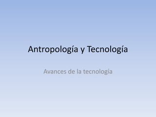 Antropología y Tecnología

   Avances de la tecnología
 